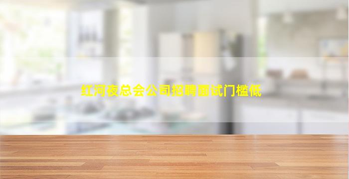 红河夜总会公司招聘面试门槛低